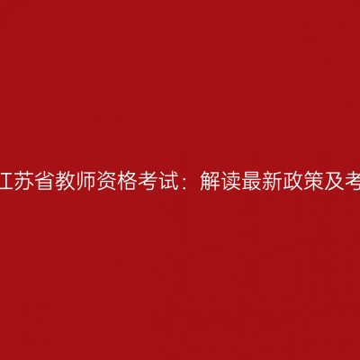 2024年江苏省教师资格考试：解读最新政策及考试变化