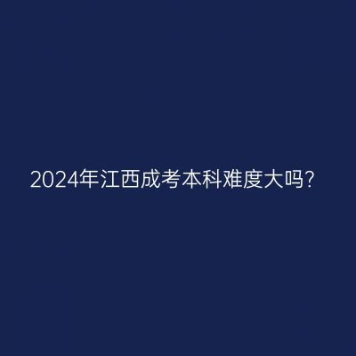 2024年江西成考本科难度大吗？