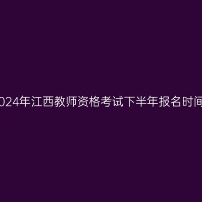 2024年江西教师资格考试下半年报名时间