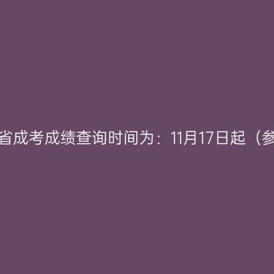 2024年浙江省成考成绩查询时间为：11月17日起（参考2023年）