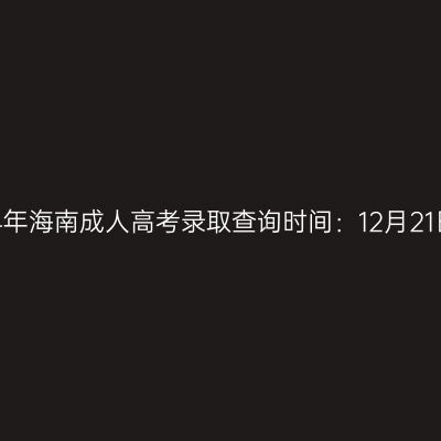 2024年海南成人高考录取查询时间：12月21日起