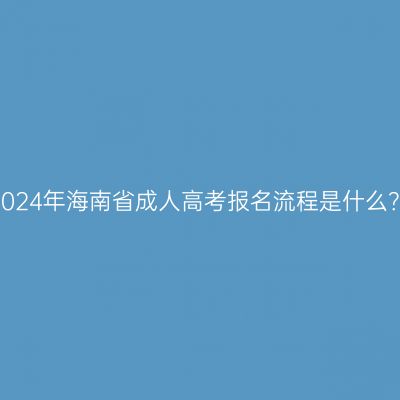 2024年海南省成人高考报名流程是什么？