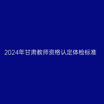 2024年甘肃教师资格认定体检标准