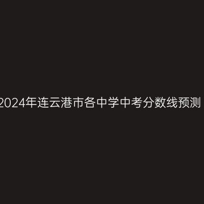 连云港中考分数线预测出炉，综合高中班录取分数线揭晓