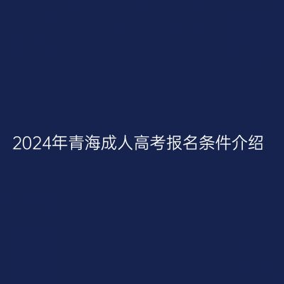 2024年青海成人高考报名条件介绍