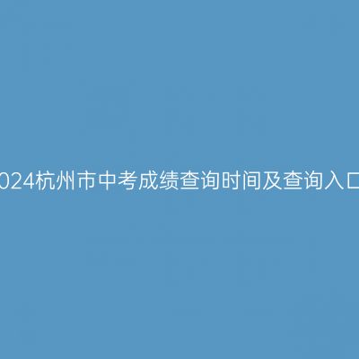2024年杭州中考成绩查询时间及入口解析
