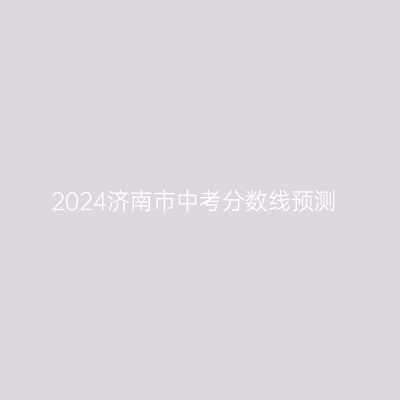 2024年济南中考分数线预测出炉，志愿填报资格线一览无遗！