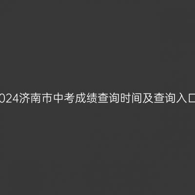 2024济南中考成绩查询攻略：时间、入口及注意事项
