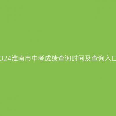 2024淮南中考成绩查询时间及入口全解析