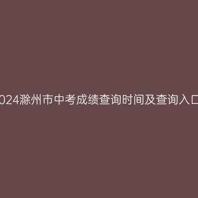 滁州市2024中考成绩查询时间与入口一览