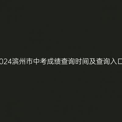 2024滨州中考成绩公布时间及查询途径详解