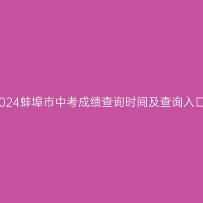 2024蚌埠中考成绩查询时间及入口详解