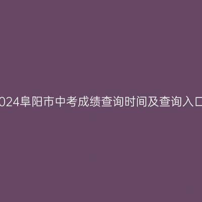 2024阜阳中考成绩查询指南