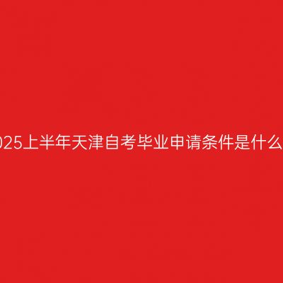 2025上半年天津自考毕业申请条件是什么？