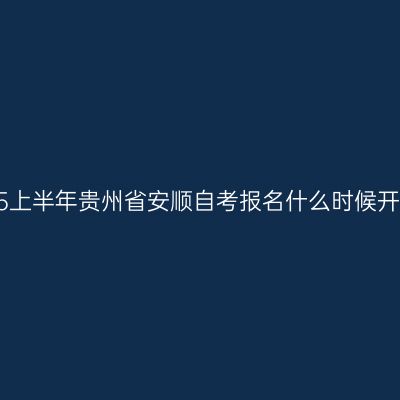 2025上半年贵州省安顺自考报名什么时候开始？