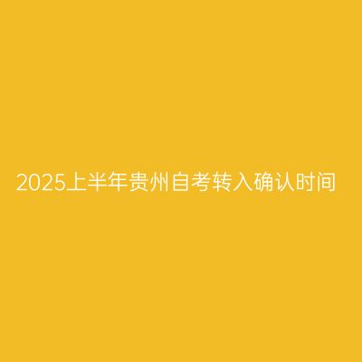 2025上半年贵州自考转入确认时间