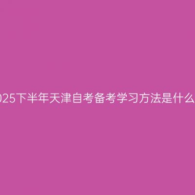 2025下半年天津自考备考学习方法是什么？
