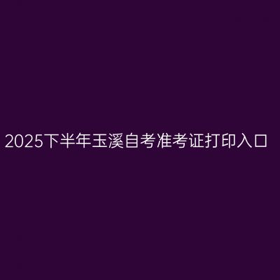 2025下半年玉溪自考准考证打印入口