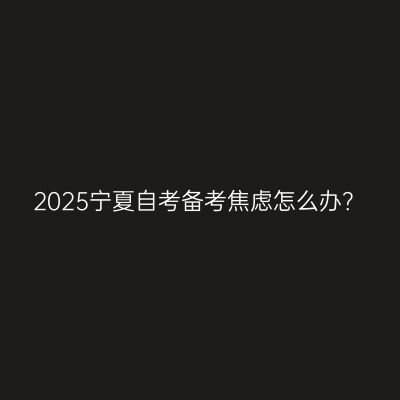 2025宁夏自考备考焦虑怎么办？