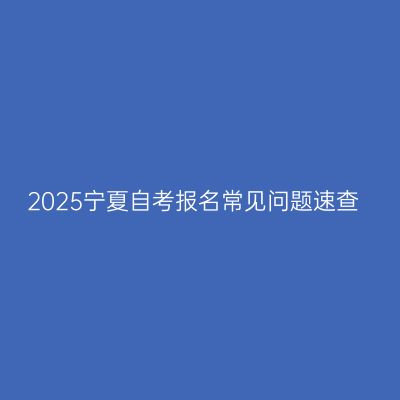 2025宁夏自考报名常见问题速查
