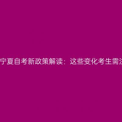 2025宁夏自考新政策解读：这些变化考生需注意！