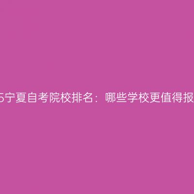 2025宁夏自考院校排名：哪些学校更值得报考？