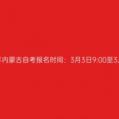 2025年上半年内蒙古自考报名时间：3月3日9:00至3月7日17：00