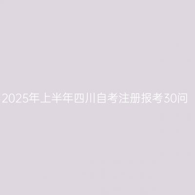 2025年上半年四川自考注册报考30问