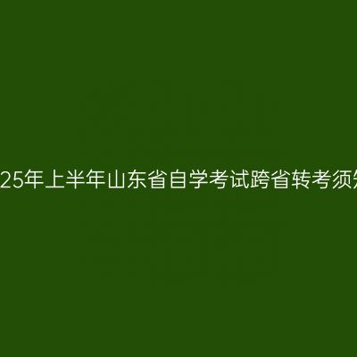 2025年上半年山东省自学考试跨省转考须知