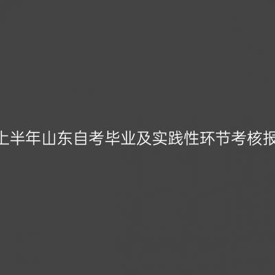 2025年上半年山东自考毕业及实践性环节考核报名安排