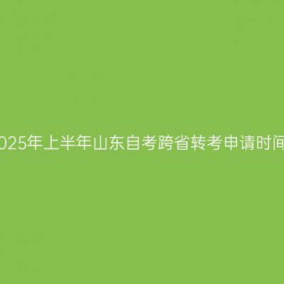 2025年上半年山东自考跨省转考申请时间
