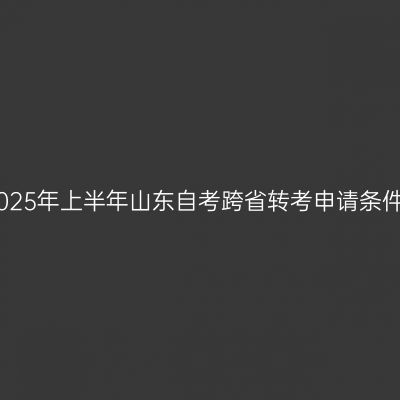 2025年上半年山东自考跨省转考申请条件