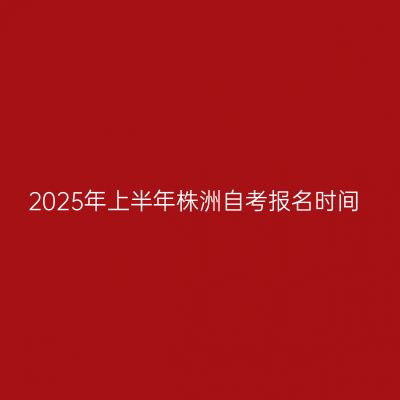 2025年上半年株洲自考报名时间