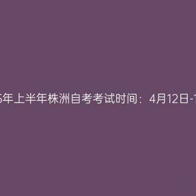2025年上半年株洲自考考试时间：4月12日-13日