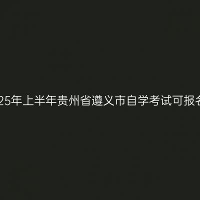 2025年上半年贵州省遵义市自学考试可报名！
