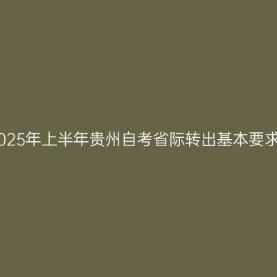 2025年上半年贵州自考省际转出基本要求