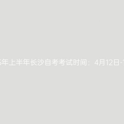 2025年上半年长沙自考考试时间：4月12日-13日