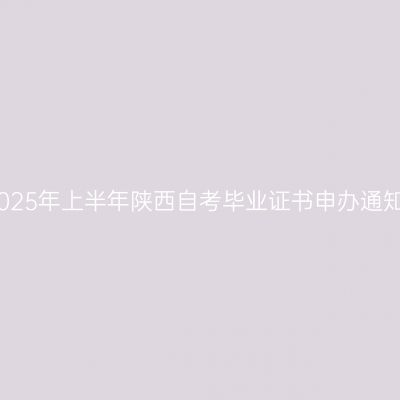 2025年上半年陕西自考毕业证书申办通知
