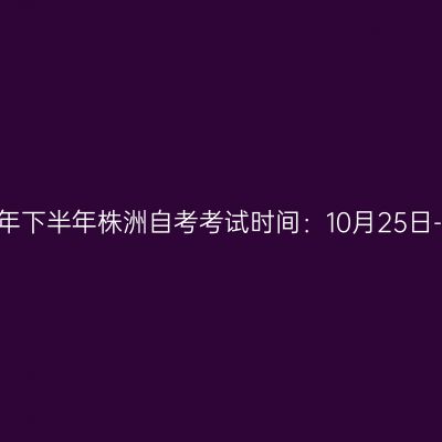 2025年下半年株洲自考考试时间：10月25日-26日