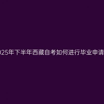 2025年下半年西藏自考如何进行毕业申请？