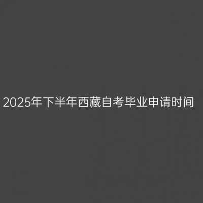 2025年下半年西藏自考毕业申请时间
