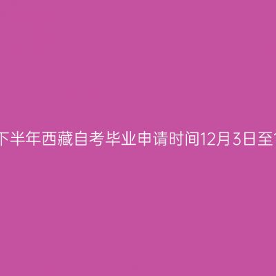 2025年下半年西藏自考毕业申请时间12月3日至12月7日