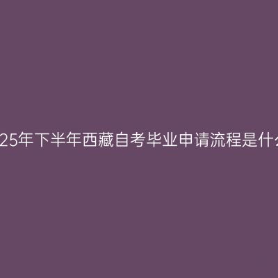 2025年下半年西藏自考毕业申请流程是什么