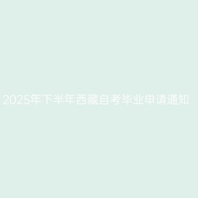 2025年下半年西藏自考毕业申请通知
