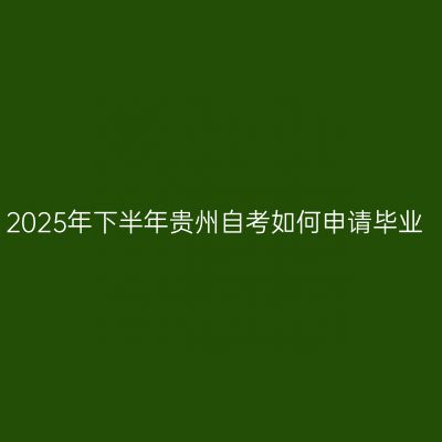2025年下半年贵州自考如何申请毕业