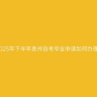 2025年下半年贵州自考毕业申请如何办理