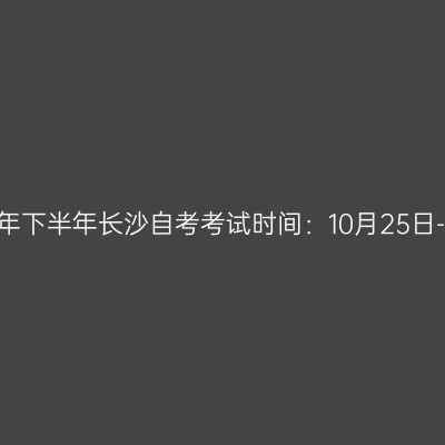 2025年下半年长沙自考考试时间：10月25日-26日