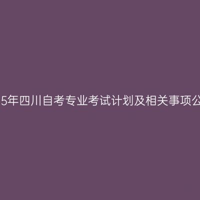 2025年四川自考专业考试计划及相关事项公告