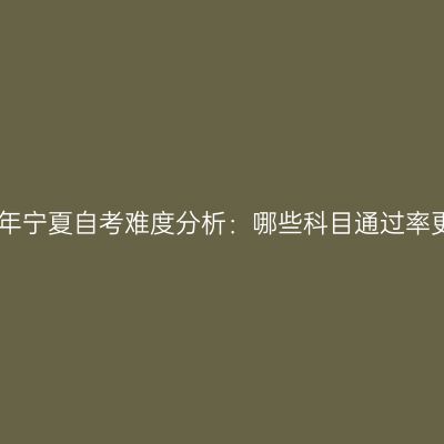 2025年宁夏自考难度分析：哪些科目通过率更高？
