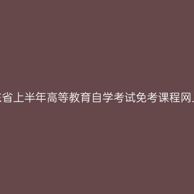 2025年山东省上半年高等教育自学考试免考课程网上申请须知